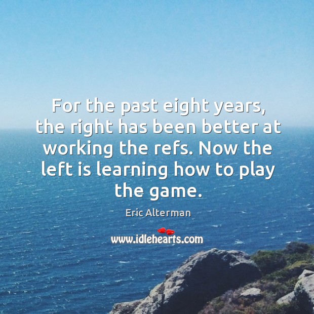 For the past eight years, the right has been better at working the refs. Eric Alterman Picture Quote