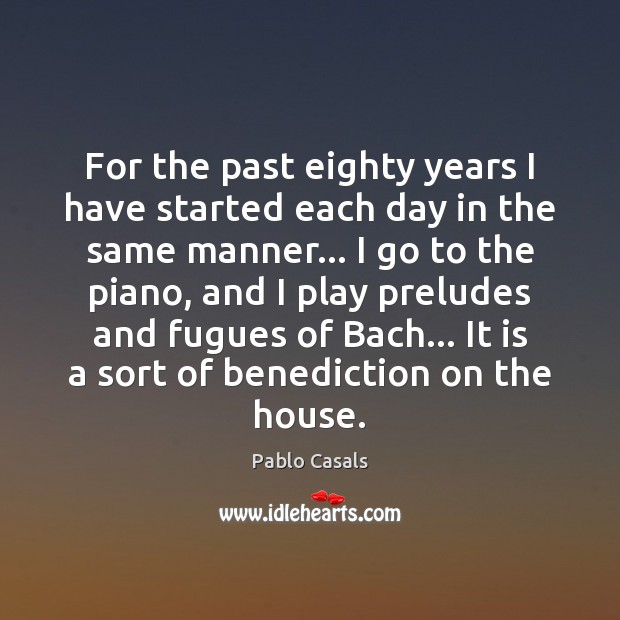 For the past eighty years I have started each day in the Pablo Casals Picture Quote