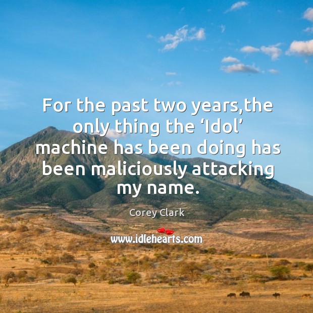 For the past two years,the only thing the ‘idol’ machine has been doing has been maliciously attacking my name. Corey Clark Picture Quote
