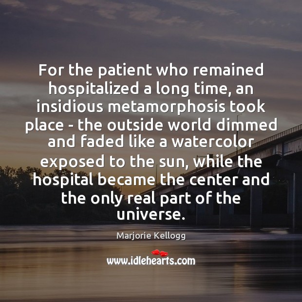 For the patient who remained hospitalized a long time, an insidious metamorphosis Marjorie Kellogg Picture Quote