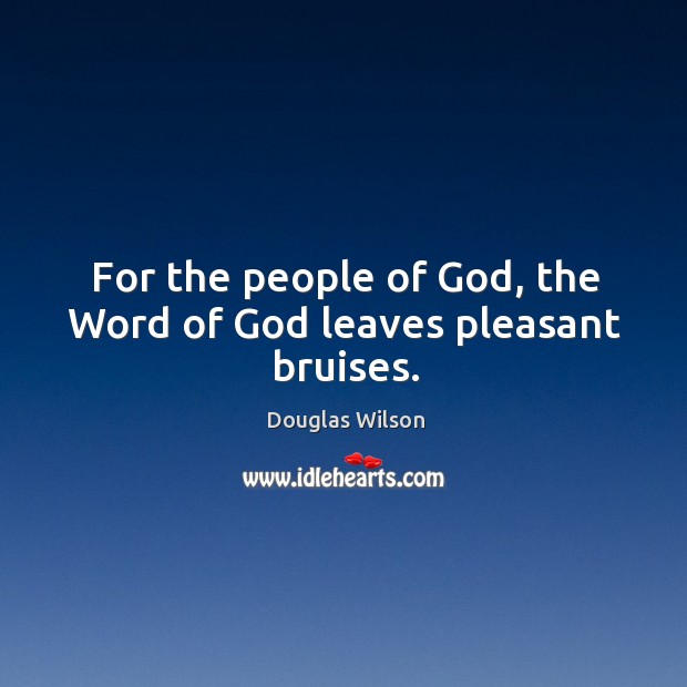 For the people of God, the Word of God leaves pleasant bruises. Douglas Wilson Picture Quote