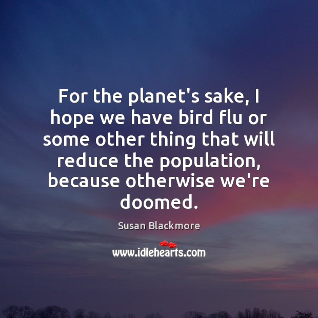 For the planet’s sake, I hope we have bird flu or some Susan Blackmore Picture Quote
