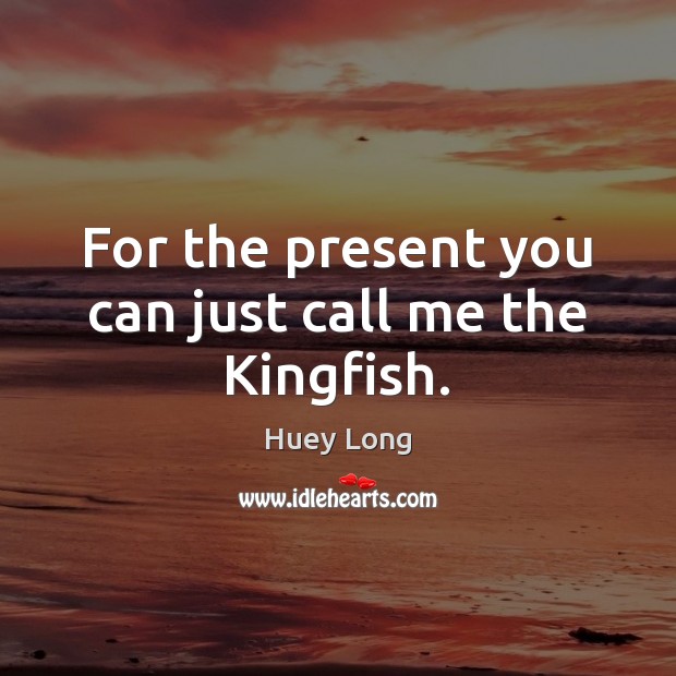 For the present you can just call me the Kingfish. Huey Long Picture Quote