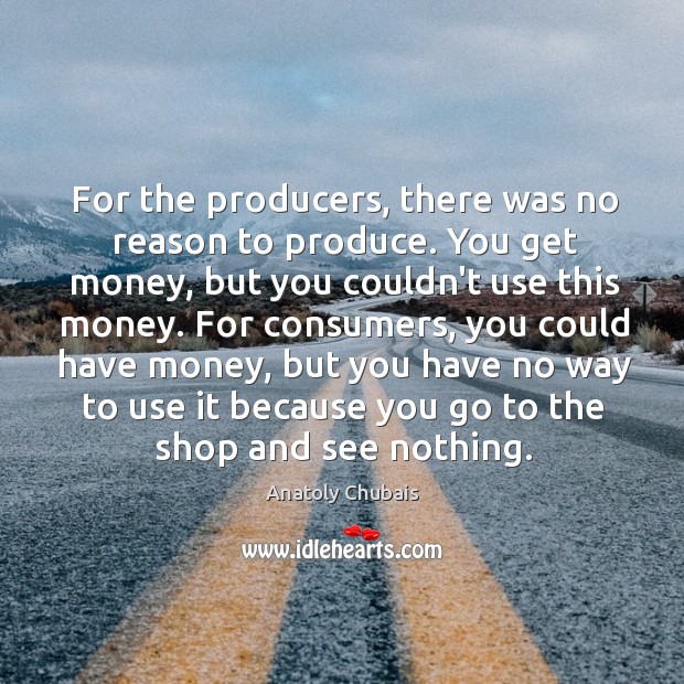 For the producers, there was no reason to produce. You get money, Anatoly Chubais Picture Quote