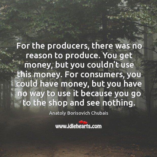 For the producers, there was no reason to produce. You get money, but you couldn’t use this money. Anatoly Borisovich Chubais Picture Quote