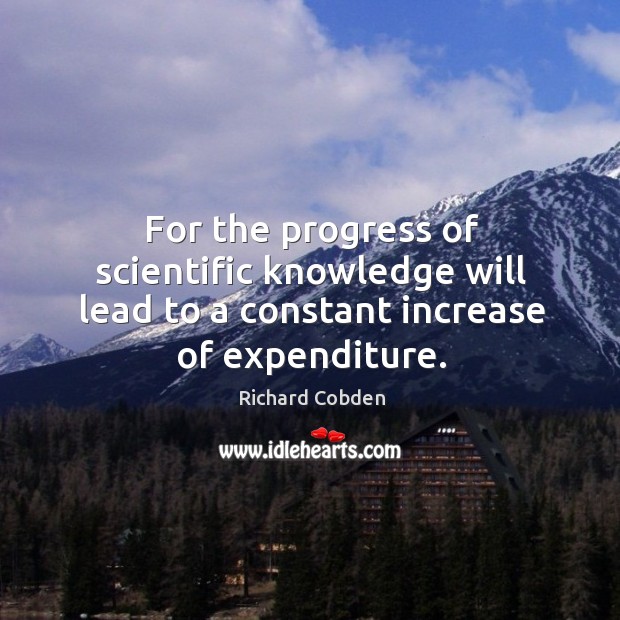 For the progress of scientific knowledge will lead to a constant increase of expenditure. Richard Cobden Picture Quote