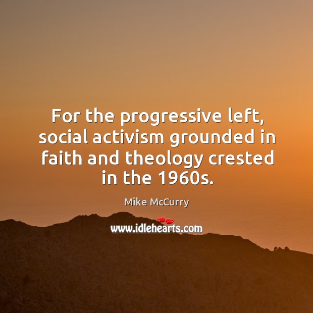 For the progressive left, social activism grounded in faith and theology crested in the 1960s. Mike McCurry Picture Quote