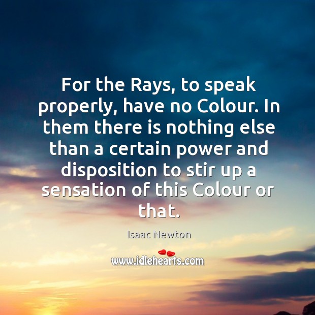 For the Rays, to speak properly, have no Colour. In them there Isaac Newton Picture Quote