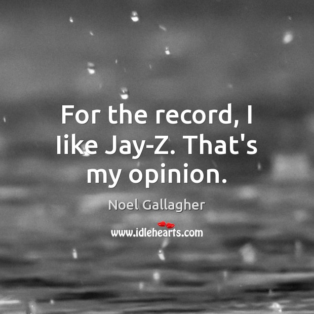 For the record, I Iike Jay-Z. That’s my opinion. Noel Gallagher Picture Quote