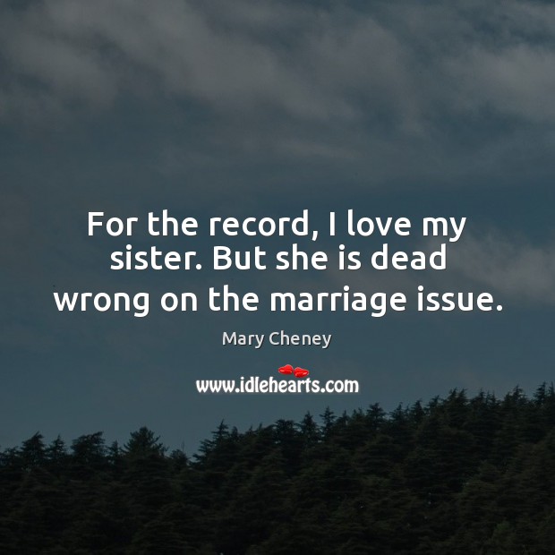 For the record, I love my sister. But she is dead wrong on the marriage issue. Mary Cheney Picture Quote