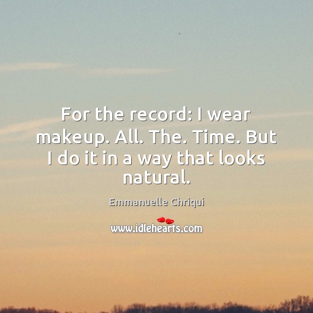 For the record: I wear makeup. All. The. Time. But I do it in a way that looks natural. Emmanuelle Chriqui Picture Quote