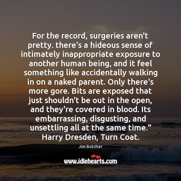 For the record, surgeries aren’t pretty. there’s a hideous sense of intimately Jim Butcher Picture Quote