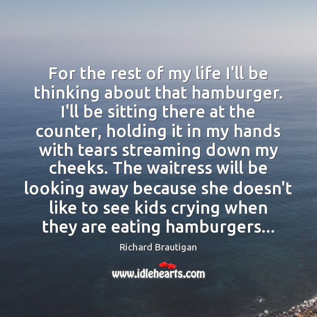 For the rest of my life I’ll be thinking about that hamburger. Richard Brautigan Picture Quote