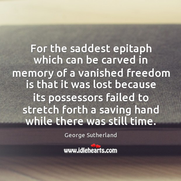 For the saddest epitaph which can be carved in memory of a vanished freedom is that George Sutherland Picture Quote