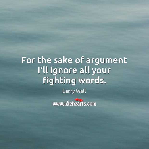 For the sake of argument I’ll ignore all your fighting words. Larry Wall Picture Quote