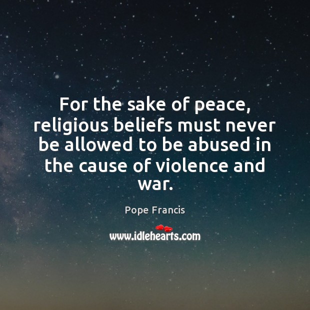For the sake of peace, religious beliefs must never be allowed to Pope Francis Picture Quote