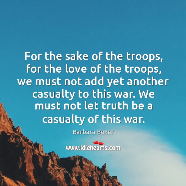 For the sake of the troops, for the love of the troops, we must not add yet another casualty to this war. Barbara Boxer Picture Quote