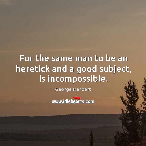 For the same man to be an heretick and a good subject, is incompossible. George Herbert Picture Quote