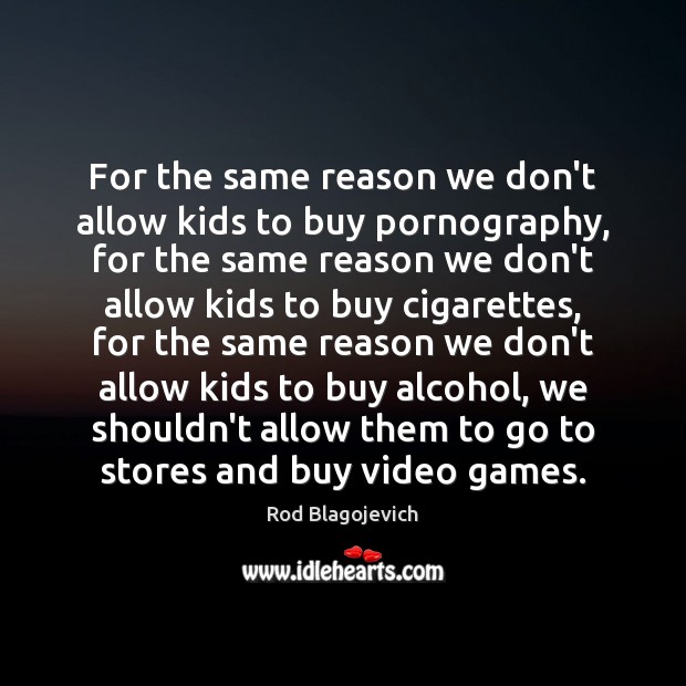 For the same reason we don’t allow kids to buy pornography, for 