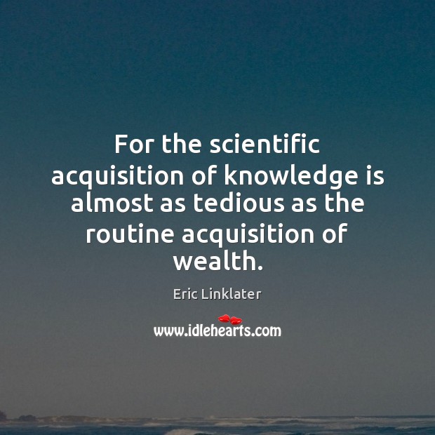 For the scientific acquisition of knowledge is almost as tedious as the Image