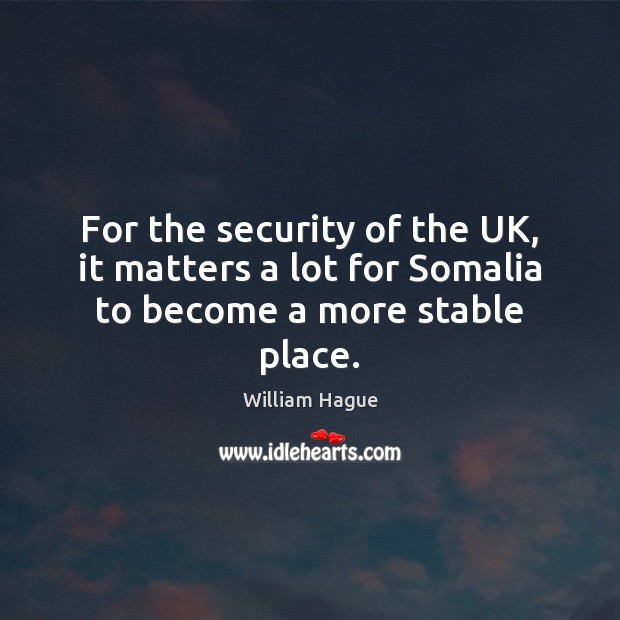 For the security of the UK, it matters a lot for Somalia to become a more stable place. William Hague Picture Quote