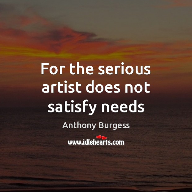 For the serious artist does not satisfy needs Anthony Burgess Picture Quote