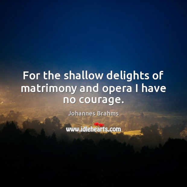 For the shallow delights of matrimony and opera I have no courage. Image