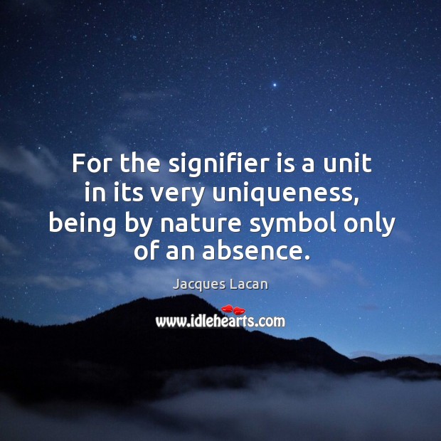 For the signifier is a unit in its very uniqueness, being by nature symbol only of an absence. Image