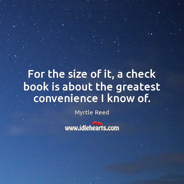 For the size of it, a check book is about the greatest convenience I know of. Myrtle Reed Picture Quote