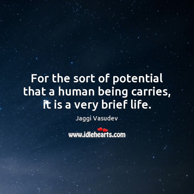For the sort of potential that a human being carries, it is a very brief life. Jaggi Vasudev Picture Quote