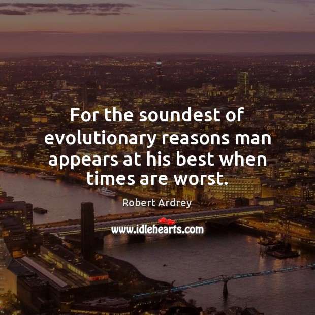 For the soundest of evolutionary reasons man appears at his best when times are worst. Robert Ardrey Picture Quote