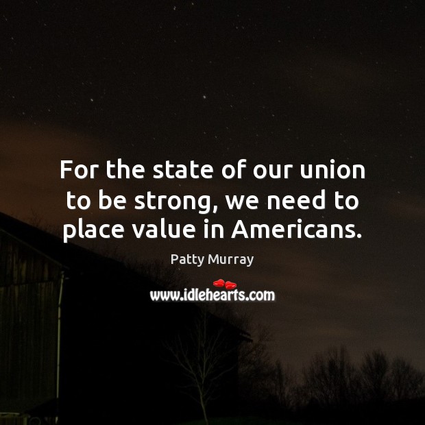 For the state of our union to be strong, we need to place value in Americans. Patty Murray Picture Quote