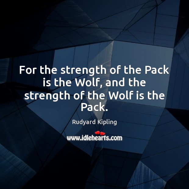 For the strength of the Pack is the Wolf, and the strength of the Wolf is the Pack. Rudyard Kipling Picture Quote
