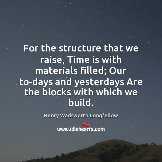 For the structure that we raise, Time is with materials filled; Our Henry Wadsworth Longfellow Picture Quote