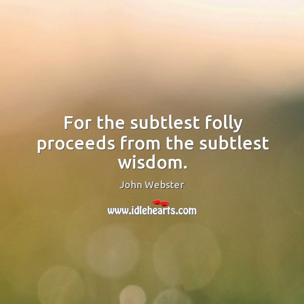 For the subtlest folly proceeds from the subtlest wisdom. John Webster Picture Quote