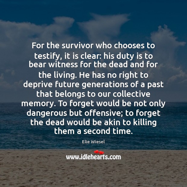 For the survivor who chooses to testify, it is clear: his duty Elie Wiesel Picture Quote