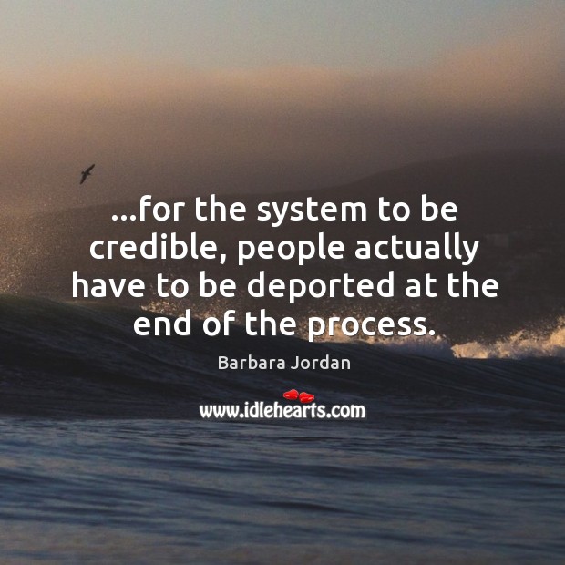 …for the system to be credible, people actually have to be deported Barbara Jordan Picture Quote