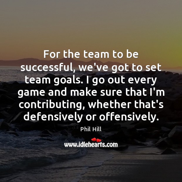 For the team to be successful, we’ve got to set team goals. Phil Hill Picture Quote