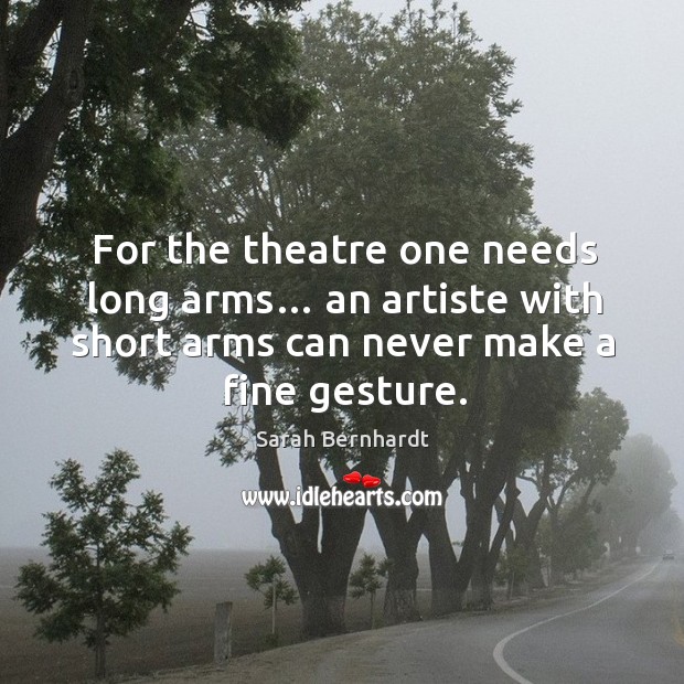 For the theatre one needs long arms… an artiste with short arms can never make a fine gesture. Sarah Bernhardt Picture Quote