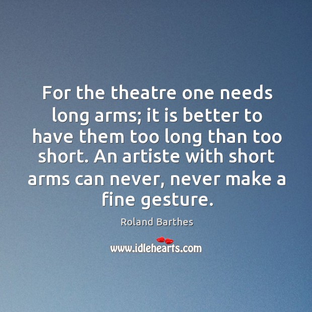 For the theatre one needs long arms; it is better to have them too long than too short. Roland Barthes Picture Quote