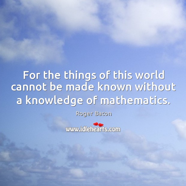 For the things of this world cannot be made known without a knowledge of mathematics. Roger Bacon Picture Quote