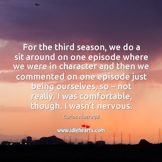 For the third season, we do a sit around on one episode where we were in character Carlos Alazraqui Picture Quote