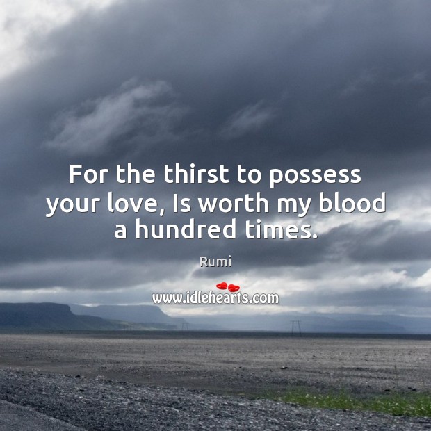 For the thirst to possess your love, Is worth my blood a hundred times. Rumi Picture Quote