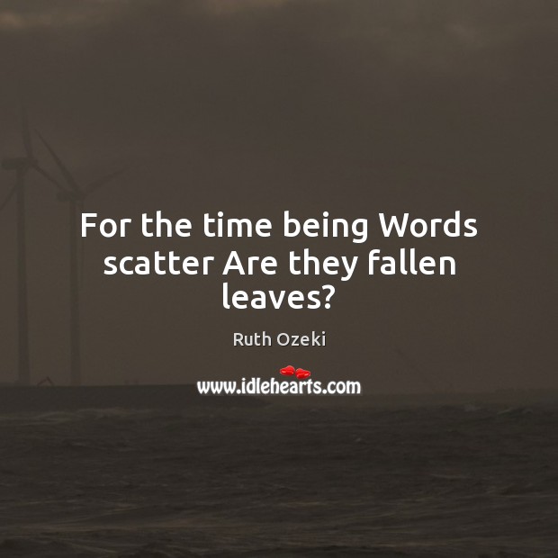 For the time being Words scatter Are they fallen leaves? Ruth Ozeki Picture Quote