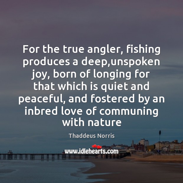 For the true angler, fishing produces a deep,unspoken joy, born of Image