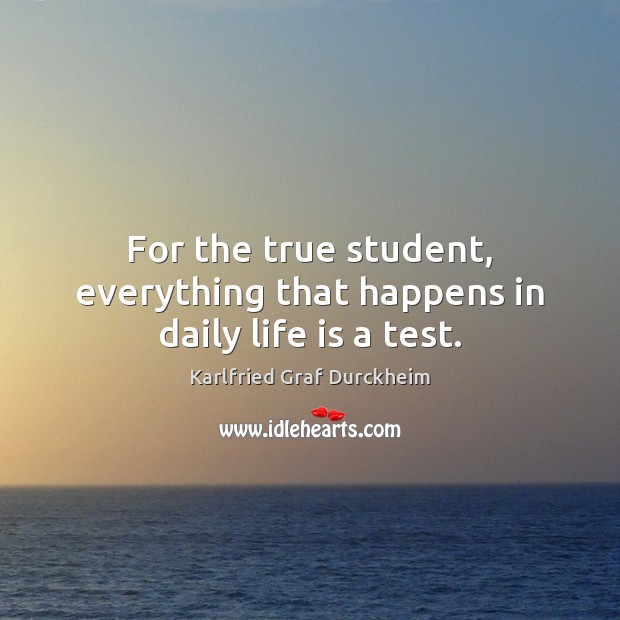 For the true student, everything that happens in daily life is a test. Karlfried Graf Durckheim Picture Quote