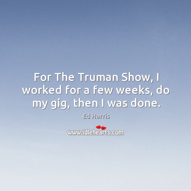 For the truman show, I worked for a few weeks, do my gig, then I was done. Ed Harris Picture Quote