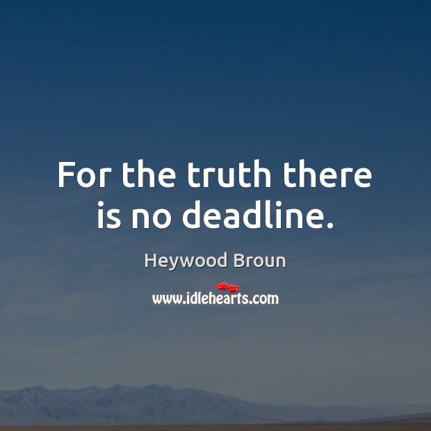 For the truth there is no deadline. Heywood Broun Picture Quote