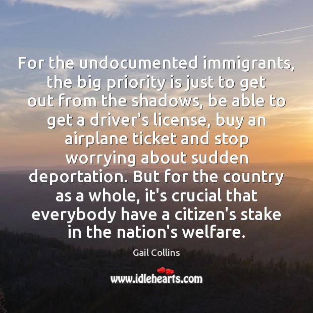 For the undocumented immigrants, the big priority is just to get out Gail Collins Picture Quote