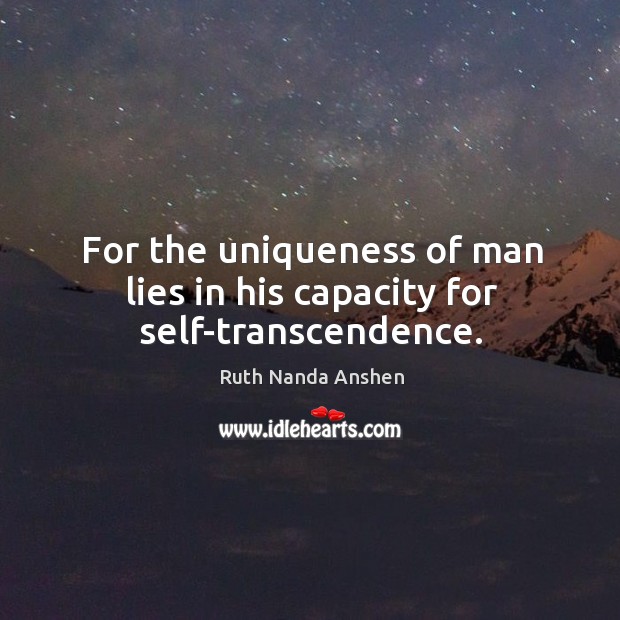 For the uniqueness of man lies in his capacity for self-transcendence. Ruth Nanda Anshen Picture Quote